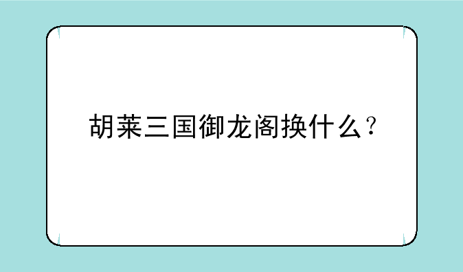 胡莱三国御龙阁换什么？