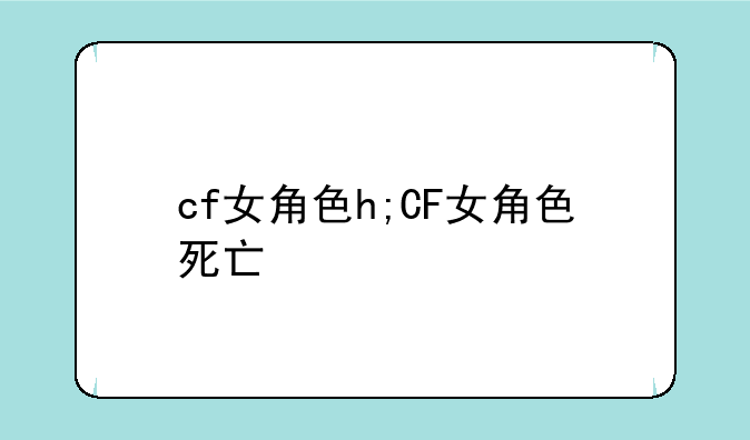 cf女角色h;CF女角色死亡