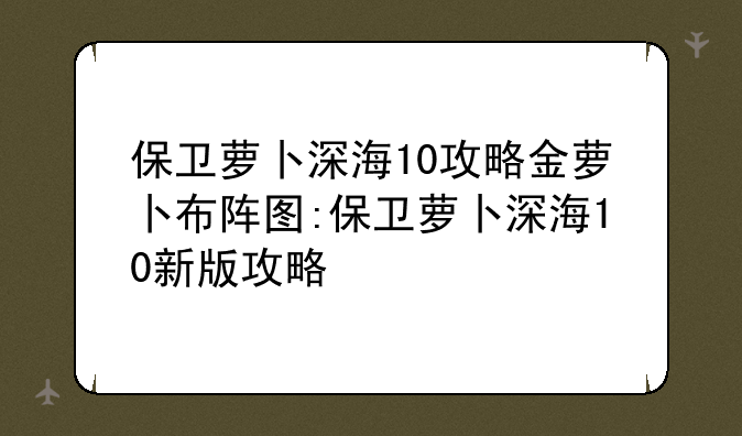 保卫萝卜深海10攻略金萝卜布阵图:保卫萝卜深海10新版攻略