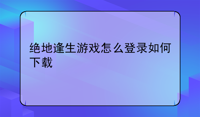 绝地逢生游戏怎么登录如何下载