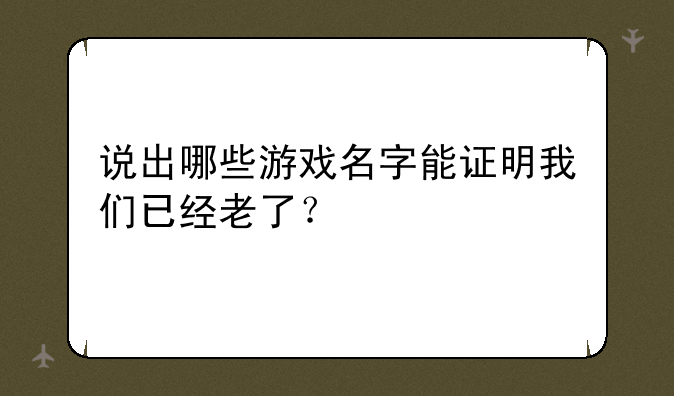 说出哪些游戏名字能证明我们已经老了？