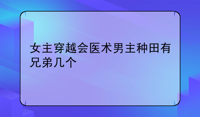 女主穿越会医术男主种田有兄弟几个;求古代重生文