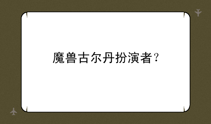 魔兽古尔丹扮演者？