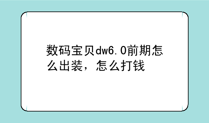 数码宝贝dw6.0前期怎么出装，怎么打钱&amp;#47;?老是打不了一两波怪就死了