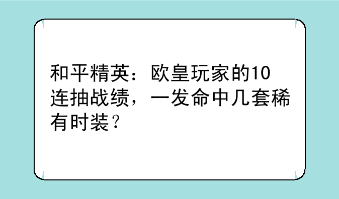 和平精英：欧皇玩家的10连抽战绩，一发命中几套稀有时装？