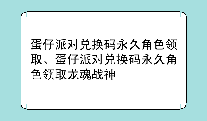 蛋仔派对兑换码永久角色领取、蛋仔派对兑换码永久角色领取龙魂战神